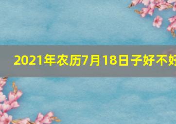 2021年农历7月18日子好不好