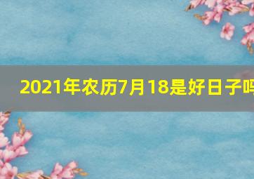 2021年农历7月18是好日子吗