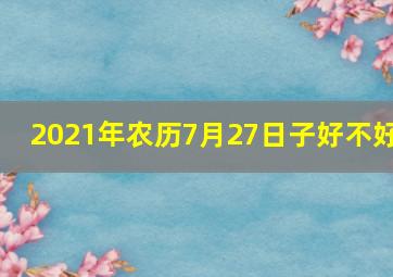 2021年农历7月27日子好不好