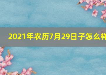 2021年农历7月29日子怎么样