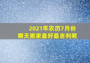 2021年农历7月份哪天搬家最好最吉利呢