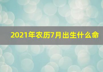 2021年农历7月出生什么命