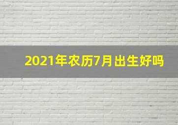 2021年农历7月出生好吗