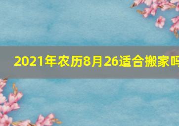 2021年农历8月26适合搬家吗