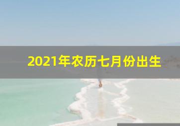 2021年农历七月份出生