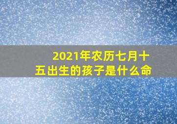 2021年农历七月十五出生的孩子是什么命