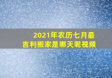 2021年农历七月最吉利搬家是哪天呢视频