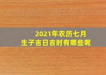 2021年农历七月生子吉日吉时有哪些呢