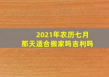 2021年农历七月那天适合搬家吗吉利吗