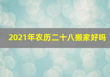 2021年农历二十八搬家好吗