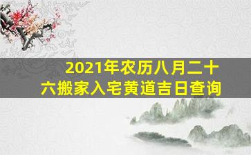 2021年农历八月二十六搬家入宅黄道吉日查询