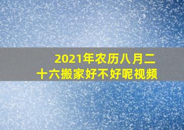 2021年农历八月二十六搬家好不好呢视频