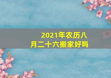 2021年农历八月二十六搬家好吗