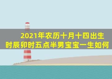 2021年农历十月十四出生时辰卯时五点半男宝宝一生如何