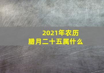 2021年农历腊月二十五属什么