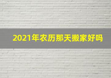 2021年农历那天搬家好吗