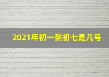 2021年初一到初七是几号