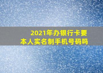 2021年办银行卡要本人实名制手机号码吗