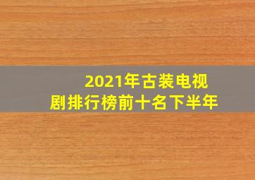 2021年古装电视剧排行榜前十名下半年