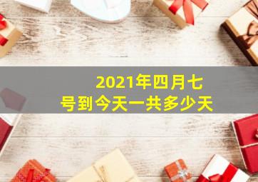 2021年四月七号到今天一共多少天