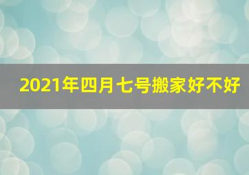 2021年四月七号搬家好不好