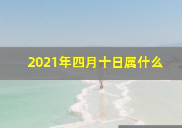 2021年四月十日属什么