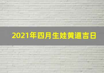 2021年四月生娃黄道吉日