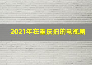 2021年在重庆拍的电视剧