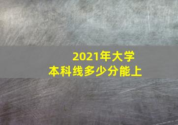 2021年大学本科线多少分能上