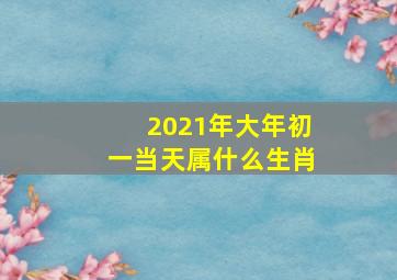 2021年大年初一当天属什么生肖