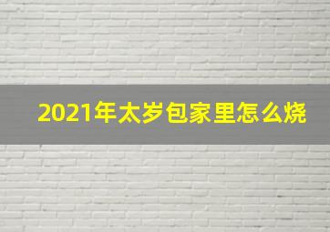 2021年太岁包家里怎么烧