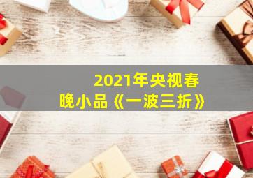 2021年央视春晚小品《一波三折》