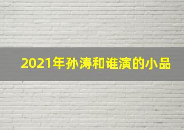 2021年孙涛和谁演的小品