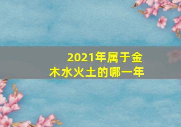 2021年属于金木水火土的哪一年