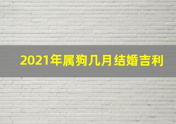 2021年属狗几月结婚吉利