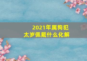 2021年属狗犯太岁佩戴什么化解