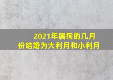 2021年属狗的几月份结婚为大利月和小利月