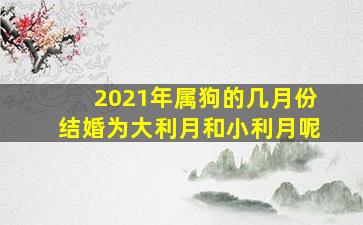 2021年属狗的几月份结婚为大利月和小利月呢