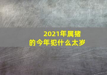 2021年属猪的今年犯什么太岁