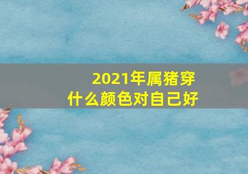 2021年属猪穿什么颜色对自己好