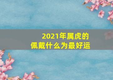 2021年属虎的佩戴什么为最好运