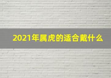 2021年属虎的适合戴什么