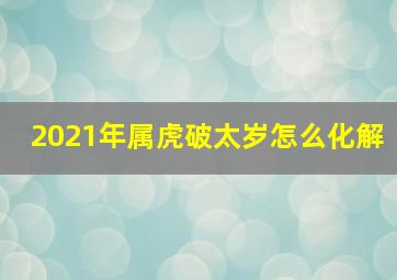 2021年属虎破太岁怎么化解