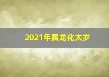 2021年属龙化太岁