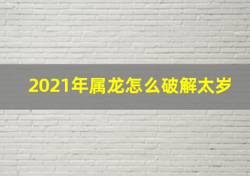 2021年属龙怎么破解太岁