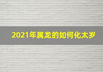 2021年属龙的如何化太岁