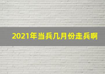 2021年当兵几月份走兵啊