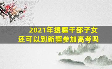 2021年援疆干部子女还可以到新疆参加高考吗