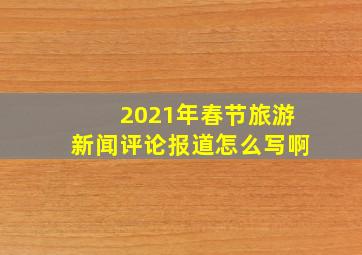 2021年春节旅游新闻评论报道怎么写啊