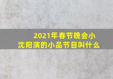 2021年春节晚会小沈阳演的小品节目叫什么